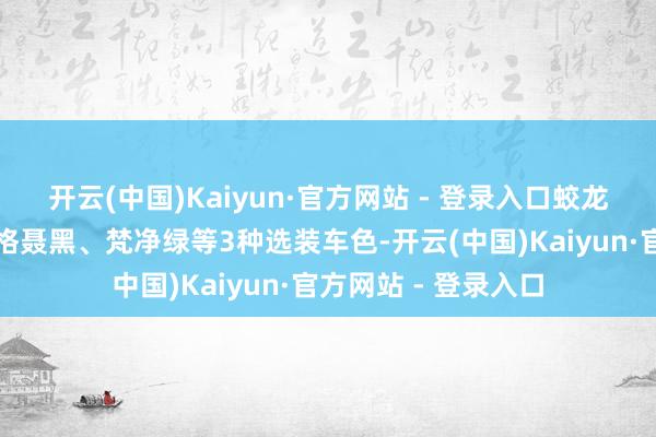 开云(中国)Kaiyun·官方网站 - 登录入口蛟龙战甲提供达古银、格聂黑、梵净绿等3种选装车色-开云(中国)Kaiyun·官方网站 - 登录入口