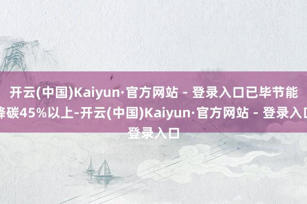 开云(中国)Kaiyun·官方网站 - 登录入口已毕节能降碳45%以上-开云(中国)Kaiyun·官方网站 - 登录入口