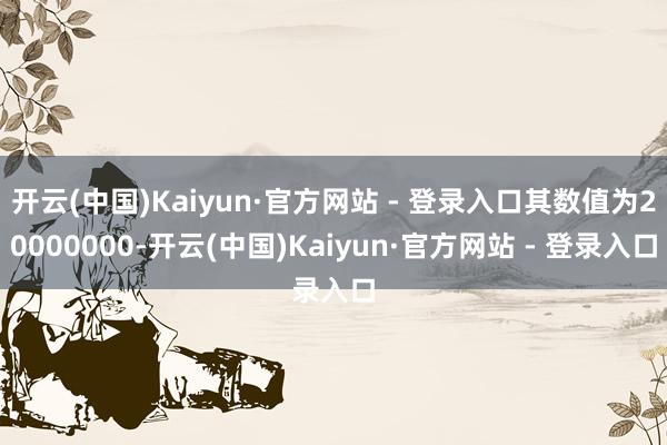 开云(中国)Kaiyun·官方网站 - 登录入口其数值为20000000-开云(中国)Kaiyun·官方网站 - 登录入口