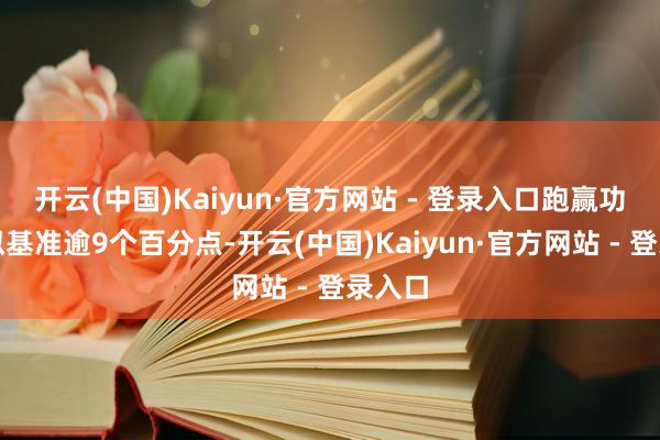 开云(中国)Kaiyun·官方网站 - 登录入口跑赢功绩比拟基准逾9个百分点-开云(中国)Kaiyun·官方网站 - 登录入口