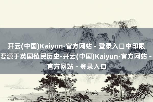 开云(中国)Kaiyun·官方网站 - 登录入口中印限制争端主要源于英国殖民历史-开云(中国)Kaiyun·官方网站 - 登录入口