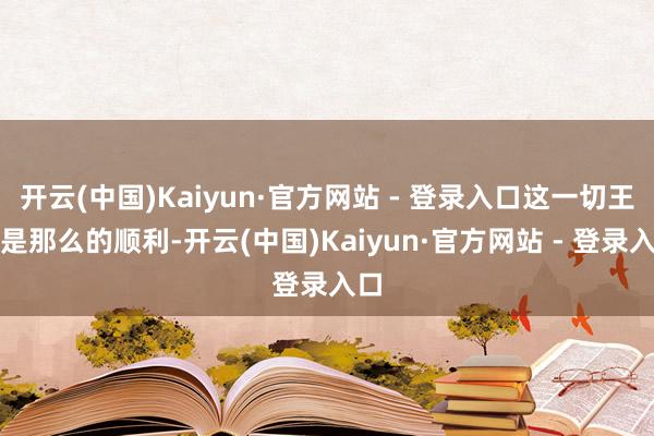 开云(中国)Kaiyun·官方网站 - 登录入口这一切王人是那么的顺利-开云(中国)Kaiyun·官方网站 - 登录入口