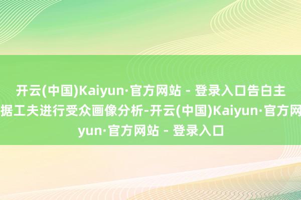 开云(中国)Kaiyun·官方网站 - 登录入口告白主不错哄骗大数据工夫进行受众画像分析-开云(中国)Kaiyun·官方网站 - 登录入口