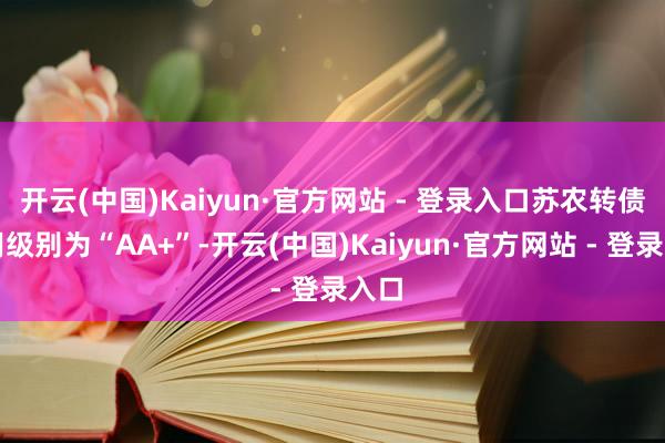 开云(中国)Kaiyun·官方网站 - 登录入口苏农转债信用级别为“AA+”-开云(中国)Kaiyun·官方网站 - 登录入口