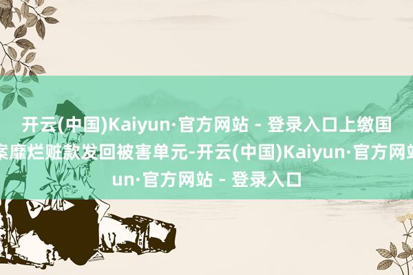 开云(中国)Kaiyun·官方网站 - 登录入口上缴国库；扣押在案靡烂赃款发回被害单元-开云(中国)Kaiyun·官方网站 - 登录入口