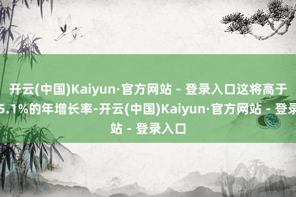 开云(中国)Kaiyun·官方网站 - 登录入口这将高于上月5.1%的年增长率-开云(中国)Kaiyun·官方网站 - 登录入口