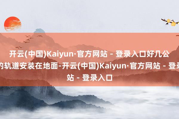 开云(中国)Kaiyun·官方网站 - 登录入口好几公分高的轨道安装在地面-开云(中国)Kaiyun·官方网站 - 登录入口