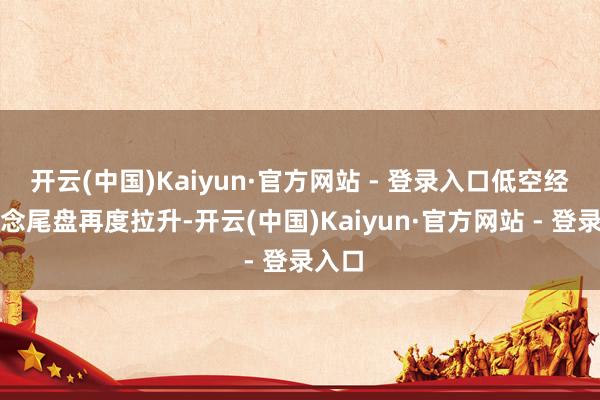 开云(中国)Kaiyun·官方网站 - 登录入口低空经济概念尾盘再度拉升-开云(中国)Kaiyun·官方网站 - 登录入口