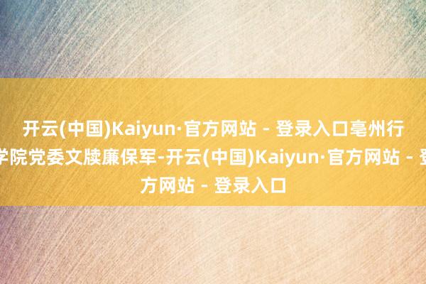 开云(中国)Kaiyun·官方网站 - 登录入口亳州行状时期学院党委文牍廉保军-开云(中国)Kaiyun·官方网站 - 登录入口