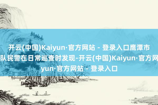 开云(中国)Kaiyun·官方网站 - 登录入口鹰潭市公安局经侦支队民警在日常巡查时发现-开云(中国)Kaiyun·官方网站 - 登录入口