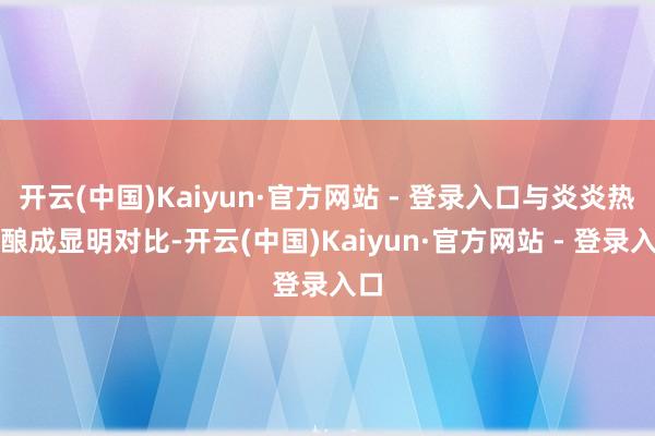 开云(中国)Kaiyun·官方网站 - 登录入口与炎炎热日酿成显明对比-开云(中国)Kaiyun·官方网站 - 登录入口