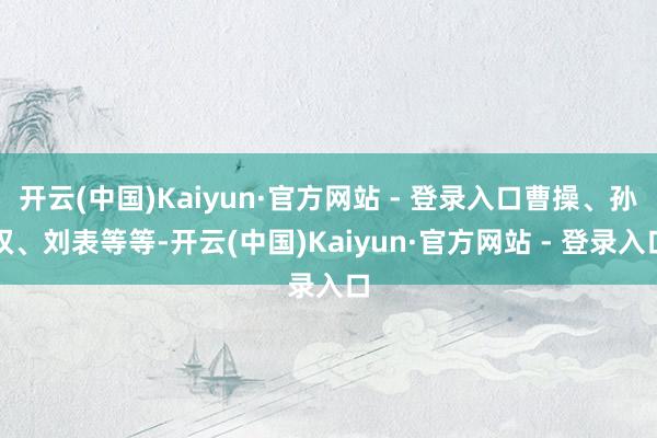 开云(中国)Kaiyun·官方网站 - 登录入口曹操、孙权、刘表等等-开云(中国)Kaiyun·官方网站 - 登录入口