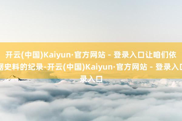 开云(中国)Kaiyun·官方网站 - 登录入口让咱们依据史料的纪录-开云(中国)Kaiyun·官方网站 - 登录入口