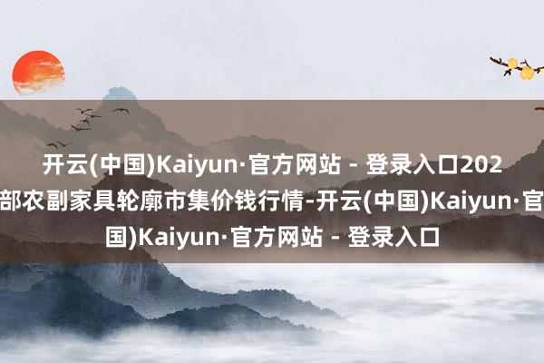 开云(中国)Kaiyun·官方网站 - 登录入口2024年8月8日青海东部农副家具轮廓市集价钱行情-开云(中国)Kaiyun·官方网站 - 登录入口