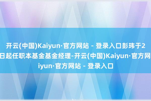 开云(中国)Kaiyun·官方网站 - 登录入口彭玮于2021年9月11日起任职本基金基金经理-开云(中国)Kaiyun·官方网站 - 登录入口