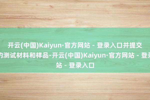 开云(中国)Kaiyun·官方网站 - 登录入口并提交相关的测试材料和样品-开云(中国)Kaiyun·官方网站 - 登录入口