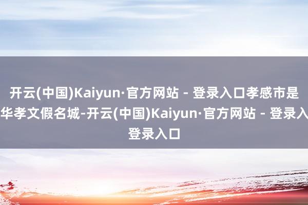 开云(中国)Kaiyun·官方网站 - 登录入口孝感市是中华孝文假名城-开云(中国)Kaiyun·官方网站 - 登录入口