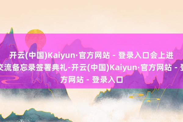 开云(中国)Kaiyun·官方网站 - 登录入口会上进行友好交流备忘录签署典礼-开云(中国)Kaiyun·官方网站 - 登录入口