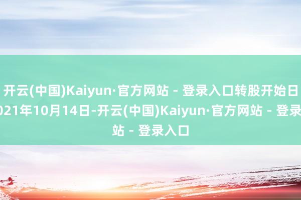 开云(中国)Kaiyun·官方网站 - 登录入口转股开始日为2021年10月14日-开云(中国)Kaiyun·官方网站 - 登录入口