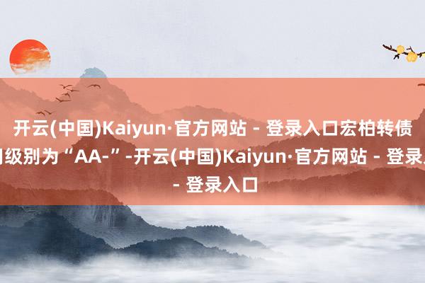 开云(中国)Kaiyun·官方网站 - 登录入口宏柏转债信用级别为“AA-”-开云(中国)Kaiyun·官方网站 - 登录入口