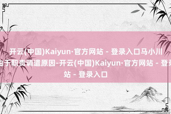 开云(中国)Kaiyun·官方网站 - 登录入口马小川先生由于职责调遣原因-开云(中国)Kaiyun·官方网站 - 登录入口