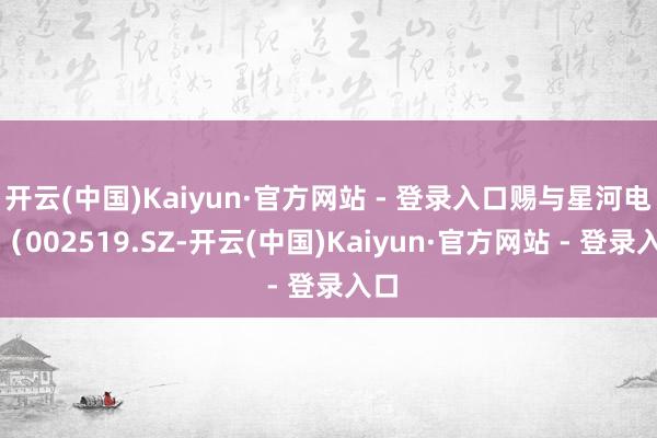 开云(中国)Kaiyun·官方网站 - 登录入口赐与星河电子（002519.SZ-开云(中国)Kaiyun·官方网站 - 登录入口