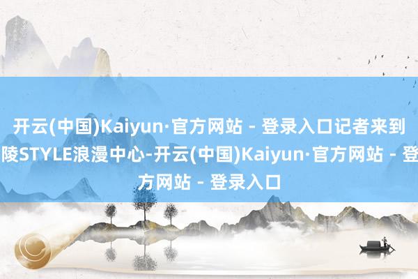 开云(中国)Kaiyun·官方网站 - 登录入口记者来到南京金陵STYLE浪漫中心-开云(中国)Kaiyun·官方网站 - 登录入口