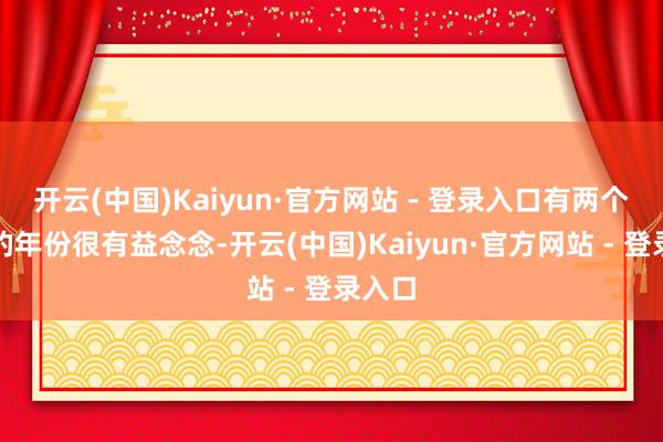 开云(中国)Kaiyun·官方网站 - 登录入口有两个特殊的年份很有益念念-开云(中国)Kaiyun·官方网站 - 登录入口