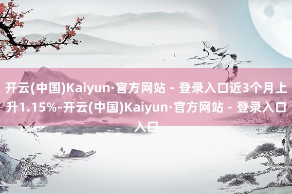 开云(中国)Kaiyun·官方网站 - 登录入口近3个月上升1.15%-开云(中国)Kaiyun·官方网站 - 登录入口