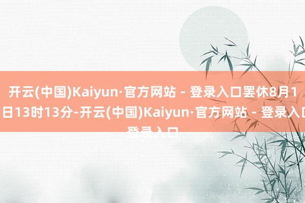 开云(中国)Kaiyun·官方网站 - 登录入口罢休8月13日13时13分-开云(中国)Kaiyun·官方网站 - 登录入口