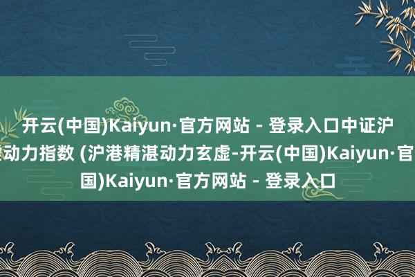 开云(中国)Kaiyun·官方网站 - 登录入口中证沪港深互联互通玄虚动力指数 (沪港精湛动力玄虚-开云(中国)Kaiyun·官方网站 - 登录入口