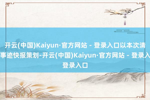 开云(中国)Kaiyun·官方网站 - 登录入口以本次清晰事迹快报策划-开云(中国)Kaiyun·官方网站 - 登录入口