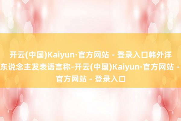 开云(中国)Kaiyun·官方网站 - 登录入口韩外洋交部发言东说念主发表语言称-开云(中国)Kaiyun·官方网站 - 登录入口