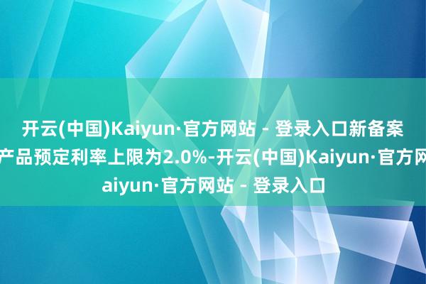 开云(中国)Kaiyun·官方网站 - 登录入口新备案的分红型保险产品预定利率上限为2.0%-开云(中国)Kaiyun·官方网站 - 登录入口