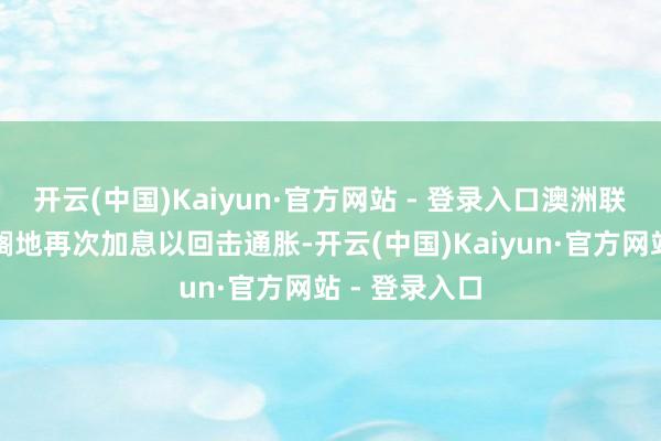 开云(中国)Kaiyun·官方网站 - 登录入口澳洲联储将绝不耽搁地再次加息以回击通胀-开云(中国)Kaiyun·官方网站 - 登录入口