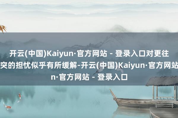 开云(中国)Kaiyun·官方网站 - 登录入口对更往时的中东冲突的担忧似乎有所缓解-开云(中国)Kaiyun·官方网站 - 登录入口