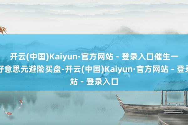 开云(中国)Kaiyun·官方网站 - 登录入口催生一定的好意思元避险买盘-开云(中国)Kaiyun·官方网站 - 登录入口