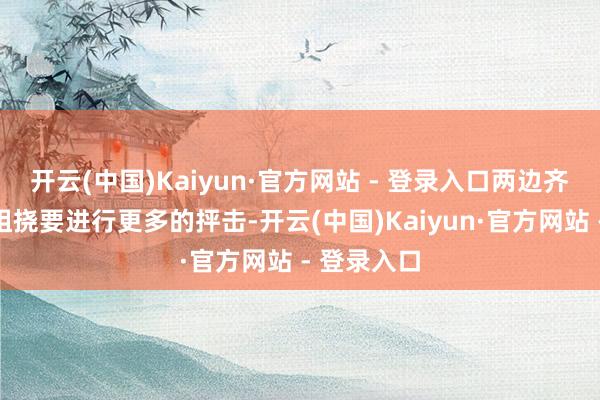 开云(中国)Kaiyun·官方网站 - 登录入口两边齐莫得立即阻挠要进行更多的抨击-开云(中国)Kaiyun·官方网站 - 登录入口