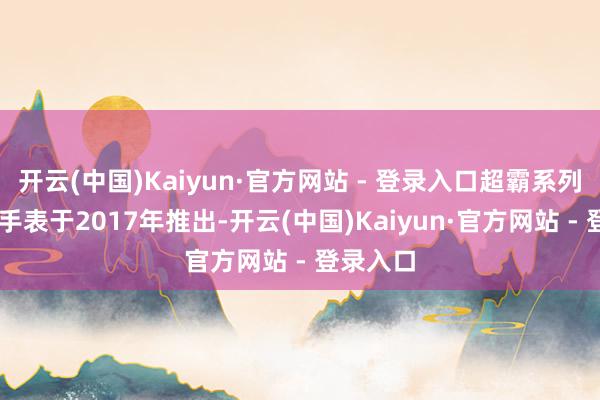 开云(中国)Kaiyun·官方网站 - 登录入口超霸系列38毫米手表于2017年推出-开云(中国)Kaiyun·官方网站 - 登录入口