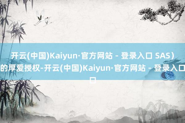 开云(中国)Kaiyun·官方网站 - 登录入口 SAS）的厚爱授权-开云(中国)Kaiyun·官方网站 - 登录入口