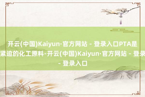 开云(中国)Kaiyun·官方网站 - 登录入口PTA是一种紧迫的化工原料-开云(中国)Kaiyun·官方网站 - 登录入口