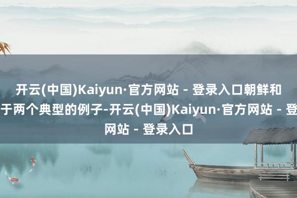 开云(中国)Kaiyun·官方网站 - 登录入口朝鲜和日本等于两个典型的例子-开云(中国)Kaiyun·官方网站 - 登录入口