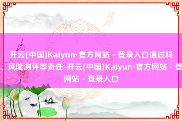 开云(中国)Kaiyun·官方网站 - 登录入口通过科普宣传、风险测评等责任-开云(中国)Kaiyun·官方网站 - 登录入口