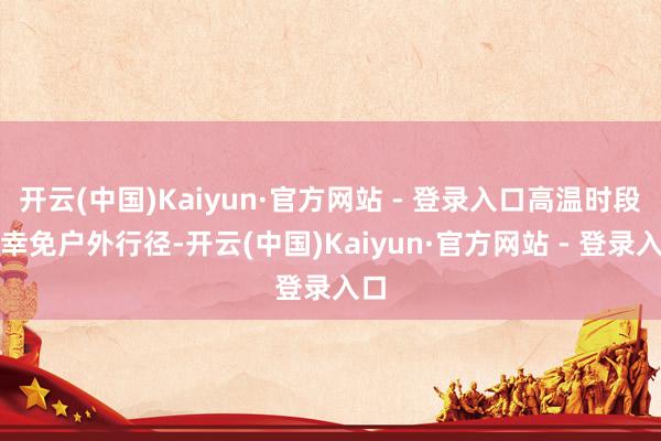 开云(中国)Kaiyun·官方网站 - 登录入口高温时段应幸免户外行径-开云(中国)Kaiyun·官方网站 - 登录入口