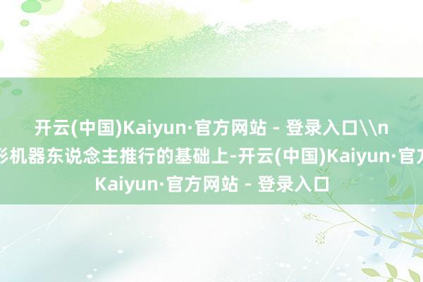 开云(中国)Kaiyun·官方网站 - 登录入口\n在完善东说念主形机器东说念主推行的基础上-开云(中国)Kaiyun·官方网站 - 登录入口