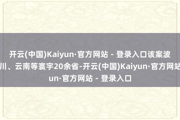 开云(中国)Kaiyun·官方网站 - 登录入口该案波及重庆、四川、云南等寰宇20余省-开云(中国)Kaiyun·官方网站 - 登录入口