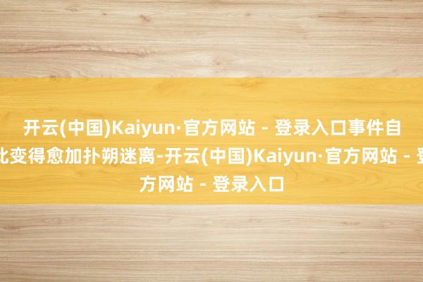 开云(中国)Kaiyun·官方网站 - 登录入口事件自己也因此变得愈加扑朔迷离-开云(中国)Kaiyun·官方网站 - 登录入口