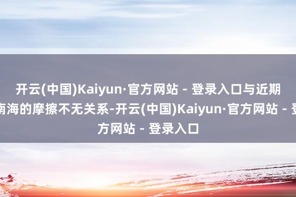 开云(中国)Kaiyun·官方网站 - 登录入口与近期中菲在南海的摩擦不无关系-开云(中国)Kaiyun·官方网站 - 登录入口