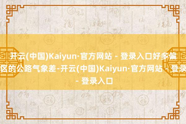 开云(中国)Kaiyun·官方网站 - 登录入口好多偏远地区的公路气象差-开云(中国)Kaiyun·官方网站 - 登录入口