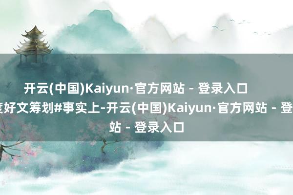 开云(中国)Kaiyun·官方网站 - 登录入口        #深度好文筹划#事实上-开云(中国)Kaiyun·官方网站 - 登录入口